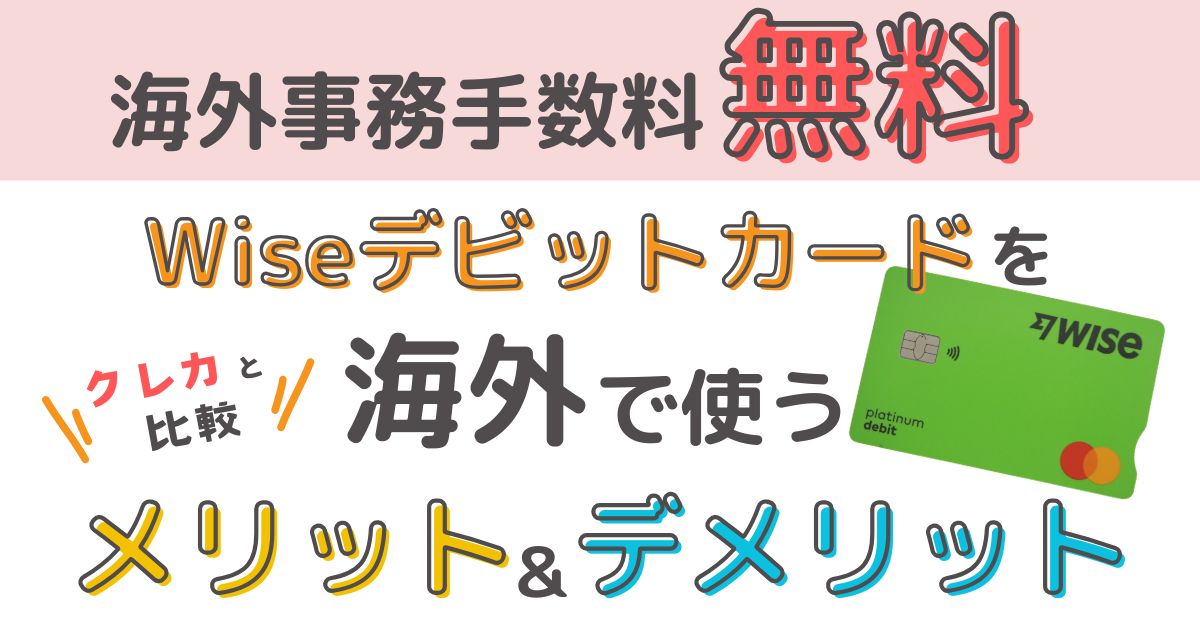 【事務手数料が無料】Wiseデビットカードを海外で使うメリット・デメリットを徹底解説【海外決済がクレカよりお得】